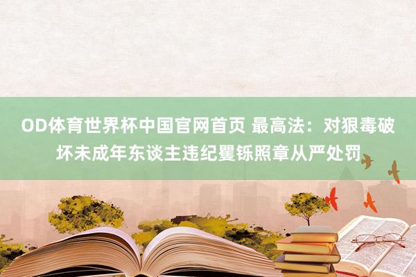 OD体育世界杯中国官网首页 最高法：对狠毒破坏未成年东谈主违纪矍铄照章从严处罚