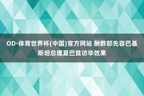 OD·体育世界杯(中国)官方网站 酬酢部先容巴基斯坦总理夏巴兹访华效果