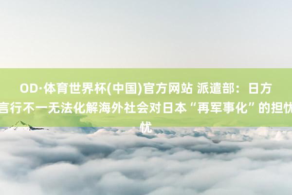 OD·体育世界杯(中国)官方网站 派遣部：日方言行不一无法化解海外社会对日本“再军事化”的担忧