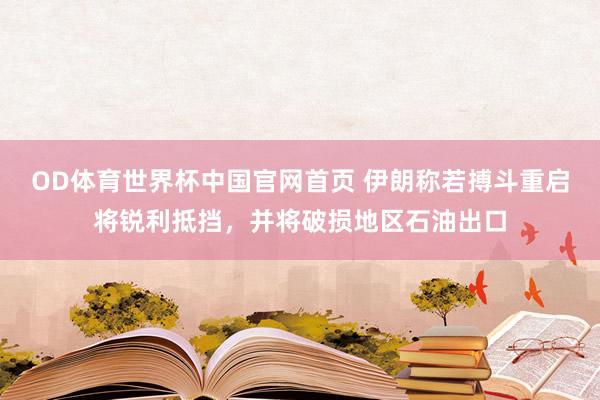 OD体育世界杯中国官网首页 伊朗称若搏斗重启将锐利抵挡，并将破损地区石油出口