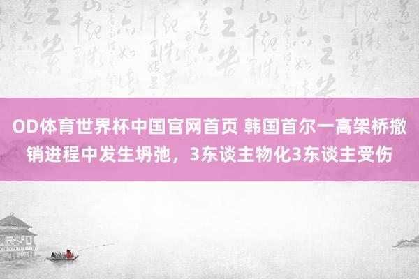 OD体育世界杯中国官网首页 韩国首尔一高架桥撤销进程中发生坍弛，3东谈主物化3东谈主受伤