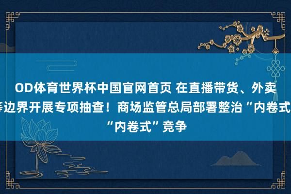 OD体育世界杯中国官网首页 在直播带货、外卖行业等边界开展专项抽查!商场监管总局部署整治“内卷式”竞争