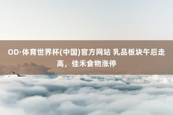 OD·体育世界杯(中国)官方网站 乳品板块午后走高,佳禾食物涨停