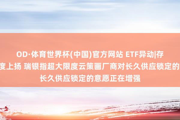 OD·体育世界杯(中国)官方网站 ETF异动|存储想法ETF再度上扬 瑞银指超大限度云策画厂商对长久供应锁定的意愿正在增强