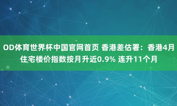 OD体育世界杯中国官网首页 香港差估署:香港4月住宅楼价指数按月升近0.9% 连升11个月