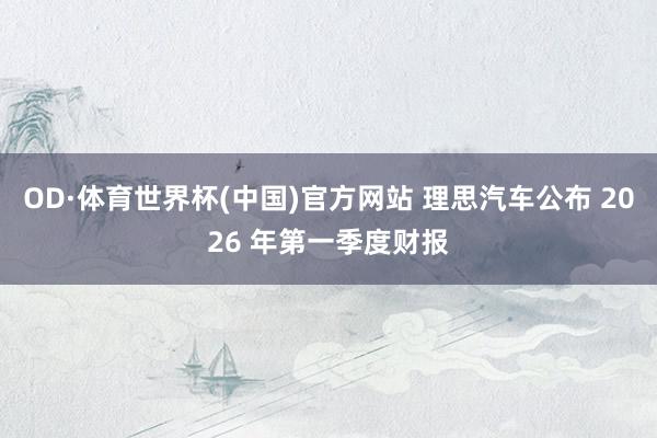 OD·体育世界杯(中国)官方网站 理思汽车公布 2026 年第一季度财报