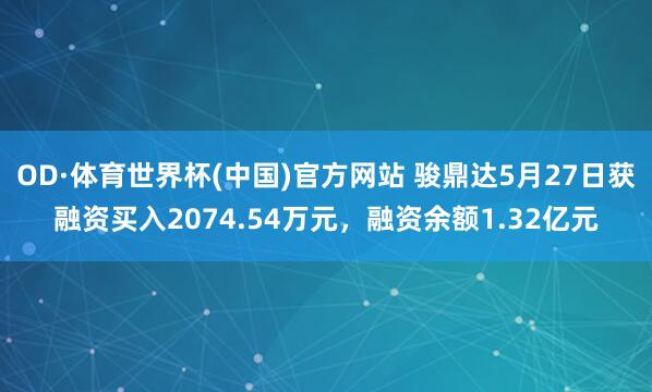 OD·体育世界杯(中国)官方网站 骏鼎达5月27日获融资买入2074.54万元,融资余额1.32亿元