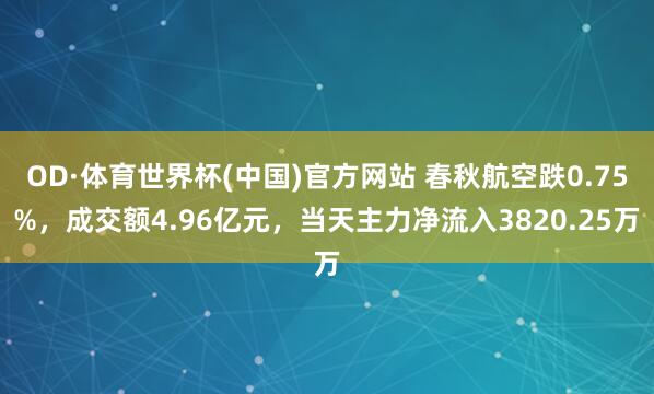 OD·体育世界杯(中国)官方网站 春秋航空跌0.75%，成交额4.96亿元，当天主力净流入3820.25万