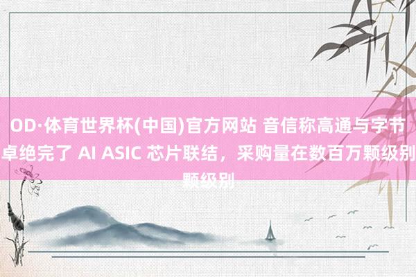 OD·体育世界杯(中国)官方网站 音信称高通与字节卓绝完了 AI ASIC 芯片联结，采购量在数百万颗级别