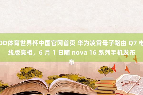 OD体育世界杯中国官网首页 华为凌霄母子路由 Q7 电线版亮相,6 月 1 日随 nova 16 系列手机发布