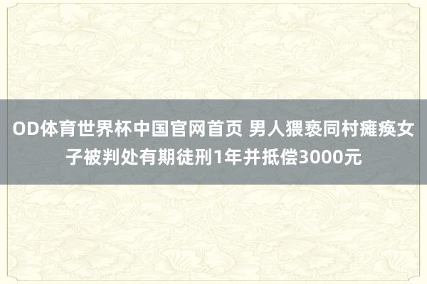 OD体育世界杯中国官网首页 男人猥亵同村瘫痪女子被判处有期徒刑1年并抵偿3000元