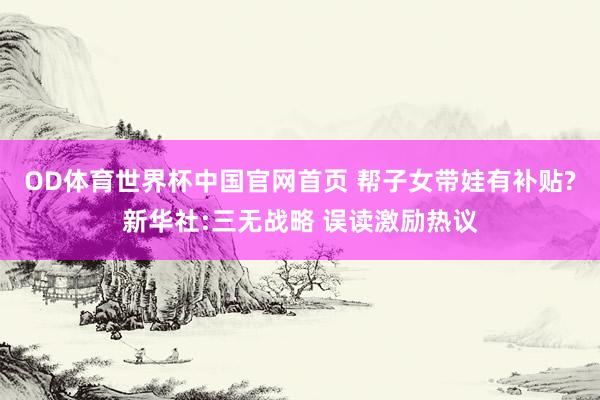 OD体育世界杯中国官网首页 帮子女带娃有补贴?新华社:三无战略 误读激励热议