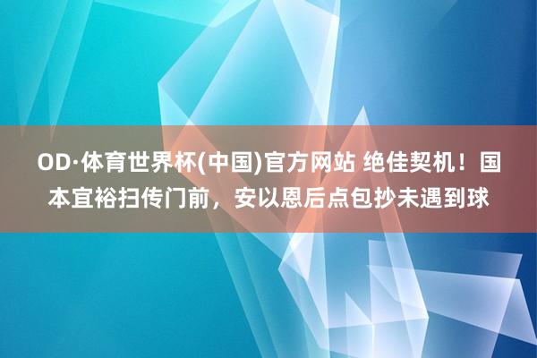 OD·体育世界杯(中国)官方网站 绝佳契机！国本宜裕扫传门前，安以恩后点包抄未遇到球