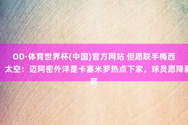 OD·体育世界杯(中国)官方网站 但愿联手梅西!太空:迈阿密外洋是卡塞米罗热点下家,球员愿降薪