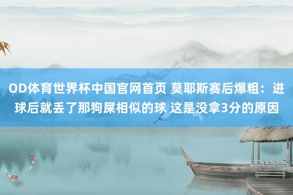 OD体育世界杯中国官网首页 莫耶斯赛后爆粗:进球后就丢了那狗屎相似的球 这是没拿3分的原因