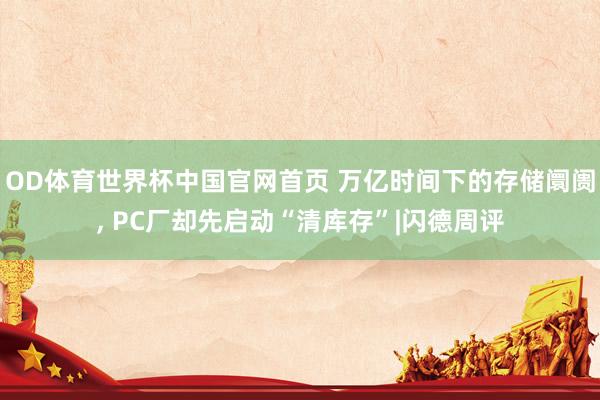 OD体育世界杯中国官网首页 万亿时间下的存储阛阓, PC厂却先启动“清库存”|闪德周评