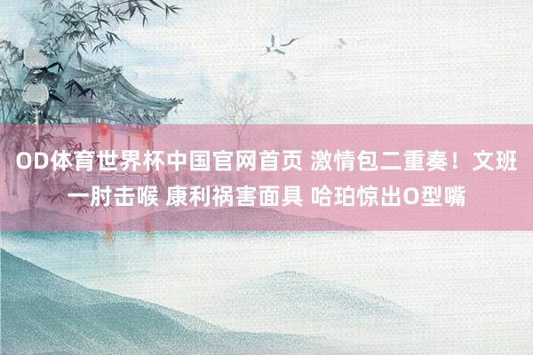 OD体育世界杯中国官网首页 激情包二重奏！文班一肘击喉 康利祸害面具 哈珀惊出O型嘴