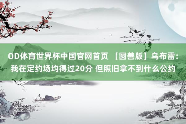 OD体育世界杯中国官网首页 【圆善版】乌布雷：我在定约场均得过20分 但照旧拿不到什么公约