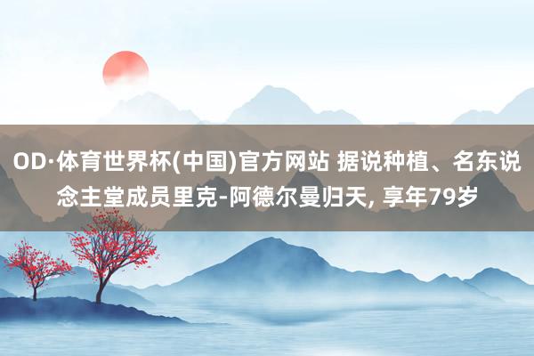 OD·体育世界杯(中国)官方网站 据说种植、名东说念主堂成员里克-阿德尔曼归天， 享年79岁