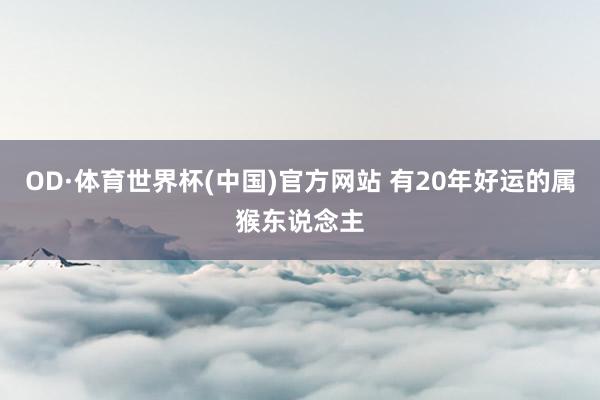 OD·体育世界杯(中国)官方网站 有20年好运的属猴东说念主