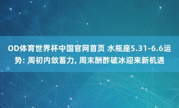 OD体育世界杯中国官网首页 水瓶座5.31-6.6运势: 周初内敛蓄力, 周末酬酢破冰迎来新机遇