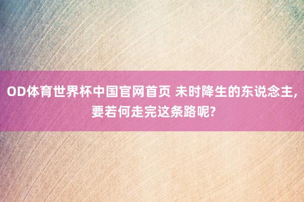OD体育世界杯中国官网首页 未时降生的东说念主， 要若何走完这条路呢?