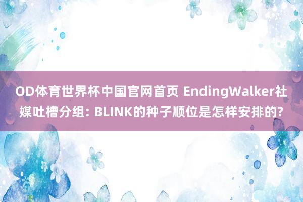 OD体育世界杯中国官网首页 EndingWalker社媒吐槽分组: BLINK的种子顺位是怎样安排的?