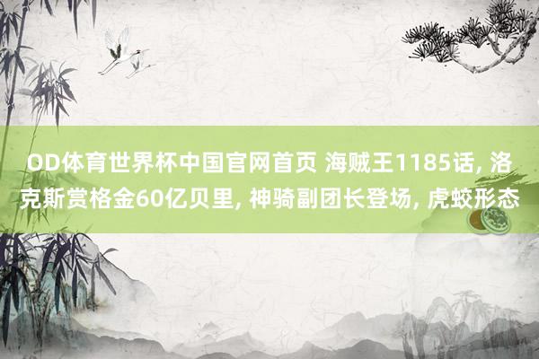 OD体育世界杯中国官网首页 海贼王1185话， 洛克斯赏格金60亿贝里， 神骑副团长登场， 虎蛟形态