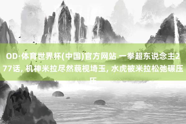 OD·体育世界杯(中国)官方网站 一拳超东说念主277话, 机神米拉尽然藐视埼玉, 水虎被米拉松弛碾压