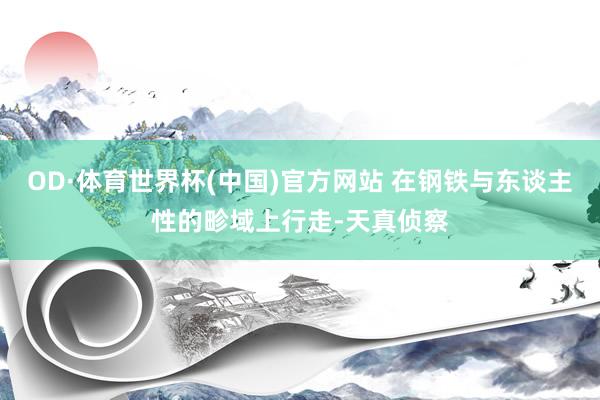 OD·体育世界杯(中国)官方网站 在钢铁与东谈主性的畛域上行走-天真侦察