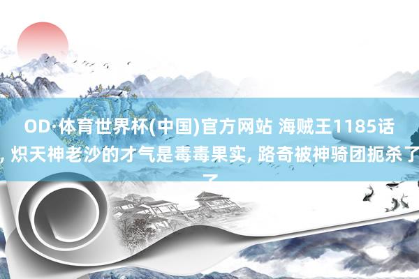 OD·体育世界杯(中国)官方网站 海贼王1185话, 炽天神老沙的才气是毒毒果实, 路奇被神骑团扼杀了