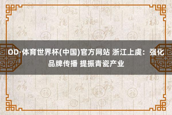 OD·体育世界杯(中国)官方网站 浙江上虞：强化品牌传播 提振青瓷产业