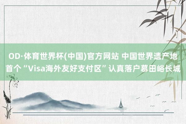 OD·体育世界杯(中国)官方网站 中国世界遗产地首个“Visa海外友好支付区”认真落户慕田峪长城