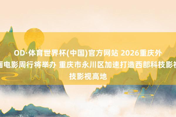 OD·体育世界杯(中国)官方网站 2026重庆外洋动画电影周行将举办 重庆市永川区加速打造西部科技影视高地