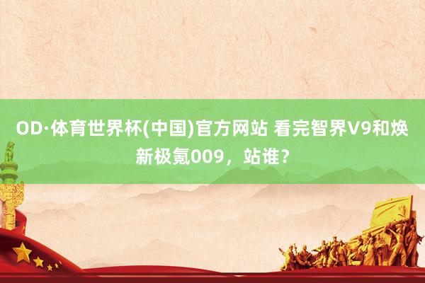 OD·体育世界杯(中国)官方网站 看完智界V9和焕新极氪009，站谁？