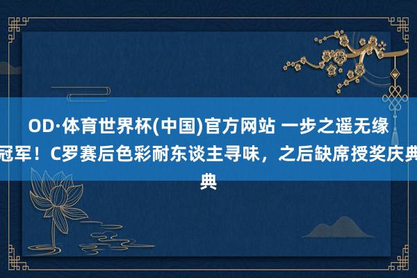 OD·体育世界杯(中国)官方网站 一步之遥无缘冠军！C罗赛后色彩耐东谈主寻味，之后缺席授奖庆典