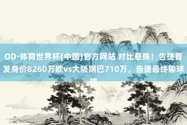 OD·体育世界杯(中国)官方网站 对比悬殊！告捷首发身价8260万欧vs大阪钢巴710万，告捷最终输球