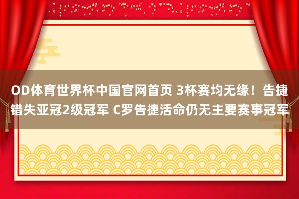 OD体育世界杯中国官网首页 3杯赛均无缘!告捷错失亚冠2级冠军 C罗告捷活命仍无主要赛事冠军