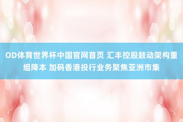 OD体育世界杯中国官网首页 汇丰控股鼓动架构重组降本 加码香港投行业务聚焦亚洲市集