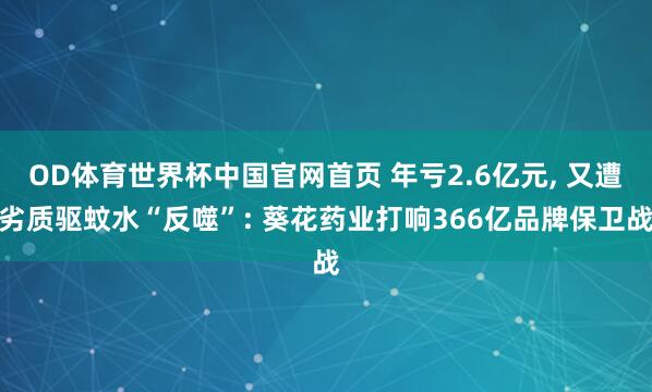 OD体育世界杯中国官网首页 年亏2.6亿元， 又遭劣质驱蚊水“反噬”: 葵花药业打响366亿品牌保卫战