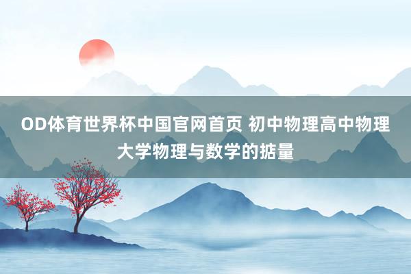 OD体育世界杯中国官网首页 初中物理高中物理大学物理与数学的掂量