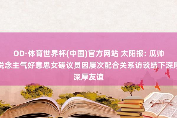 OD·体育世界杯(中国)官方网站 太阳报: 瓜帅与东说念主气好意思女磋议员因屡次配合关系访谈结下深厚友谊