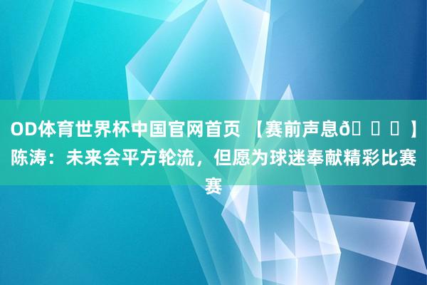 OD体育世界杯中国官网首页 【赛前声息🎙】陈涛：未来会平方轮流，但愿为球迷奉献精彩比赛
