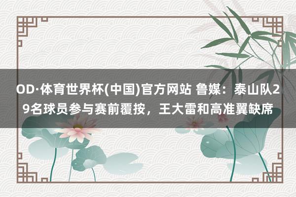 OD·体育世界杯(中国)官方网站 鲁媒：泰山队29名球员参与赛前覆按，王大雷和高准翼缺席