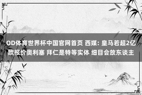 OD体育世界杯中国官网首页 西媒: 皇马若超2亿欧报价奥利塞 拜仁是特等实体 细目会放东谈主