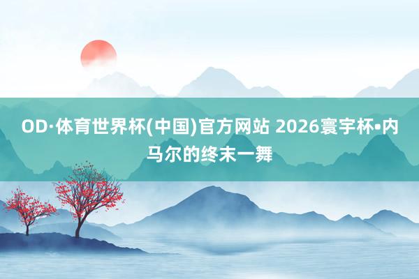 OD·体育世界杯(中国)官方网站 2026寰宇杯•内马尔的终末一舞