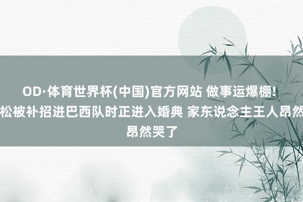 OD·体育世界杯(中国)官方网站 做事运爆棚! 埃德松被补招进巴西队时正进入婚典 家东说念主王人昂然哭了