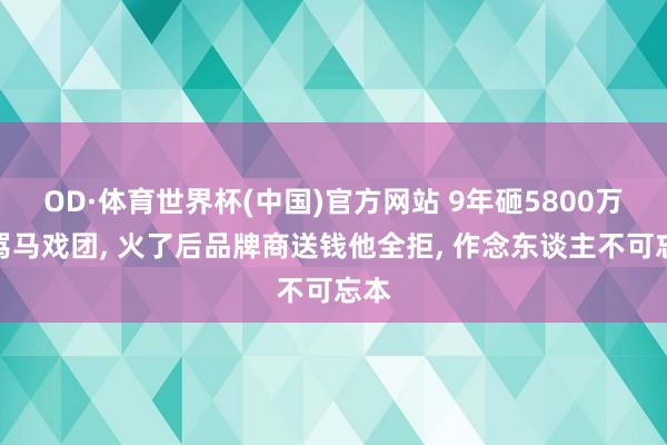 OD·体育世界杯(中国)官方网站 9年砸5800万被骂马戏团, 火了后品牌商送钱他全拒, 作念东谈主不可忘本