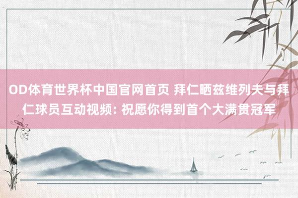 OD体育世界杯中国官网首页 拜仁晒兹维列夫与拜仁球员互动视频: 祝愿你得到首个大满贯冠军