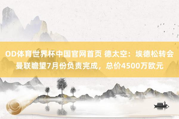 OD体育世界杯中国官网首页 德太空：埃德松转会曼联瞻望7月份负责完成，总价4500万欧元